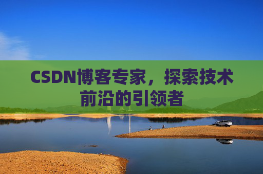 CSDN博客专家，探索技术前沿的引领者